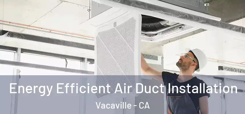 Energy Efficient Air Duct Installation Vacaville - CA