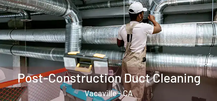 Post-Construction Duct Cleaning Vacaville - CA